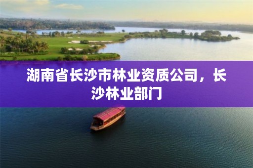 湖南省长沙市林业资质公司，长沙林业部门