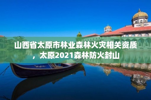 山西省太原市林业森林火灾相关资质，太原2021森林防火封山