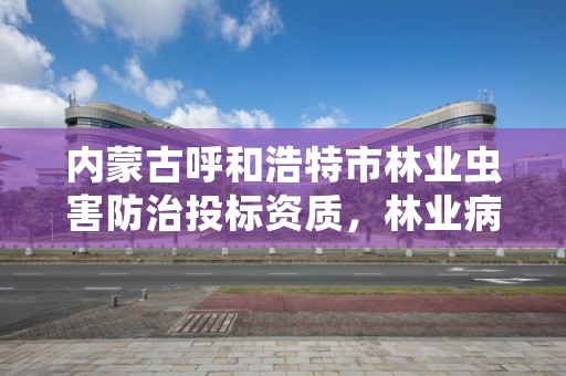 内蒙古呼和浩特市林业虫害防治投标资质，林业病虫害防治资质