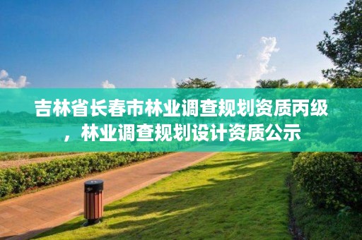 吉林省长春市林业调查规划资质丙级，林业调查规划设计资质公示