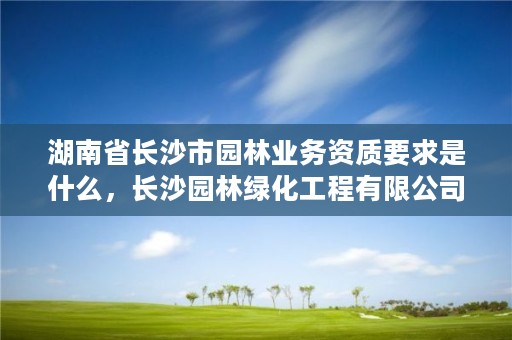 湖南省长沙市园林业务资质要求是什么，长沙园林绿化工程有限公司