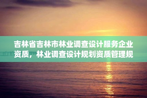 吉林省吉林市林业调查设计服务企业资质，林业调查设计规划资质管理规定告