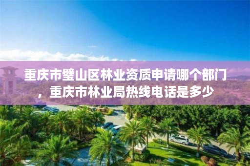 重庆市璧山区林业资质申请哪个部门，重庆市林业局热线电话是多少