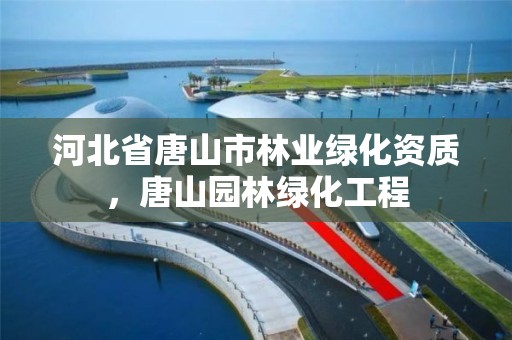 河北省唐山市林业绿化资质，唐山园林绿化工程