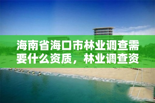 海南省海口市林业调查需要什么资质，林业调查资质查询