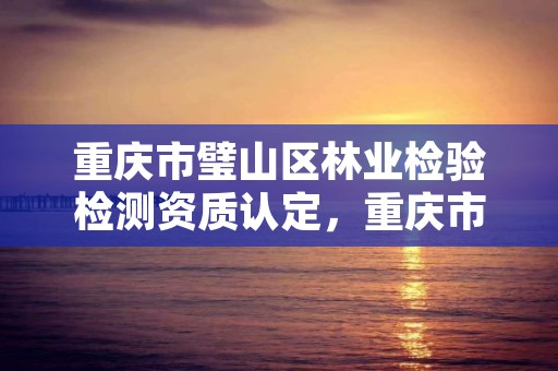 重庆市璧山区林业检验检测资质认定，重庆市璧山区林业检验检测资质认定公示