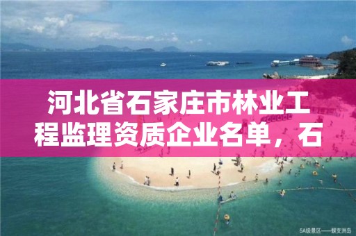 河北省石家庄市林业工程监理资质企业名单，石家庄监理单位有哪些