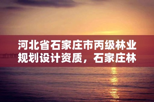 河北省石家庄市丙级林业规划设计资质，石家庄林业局招标公告