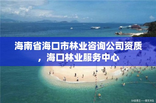 海南省海口市林业咨询公司资质，海口林业服务中心