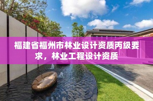 福建省福州市林业设计资质丙级要求，林业工程设计资质