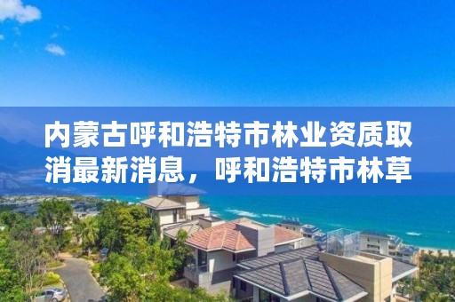 内蒙古呼和浩特市林业资质取消最新消息，呼和浩特市林草局官网