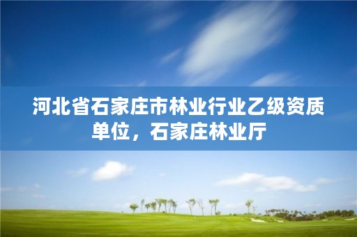 河北省石家庄市林业行业乙级资质单位，石家庄林业厅