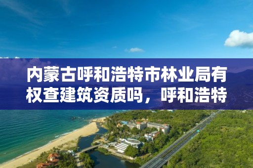 内蒙古呼和浩特市林业局有权查建筑资质吗，呼和浩特市林业局电话号码