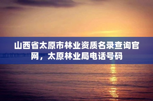 山西省太原市林业资质名录查询官网，太原林业局电话号码