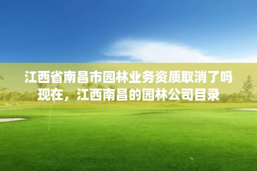 江西省南昌市园林业务资质取消了吗现在，江西南昌的园林公司目录