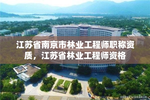 江苏省南京市林业工程师职称资质，江苏省林业工程师资格