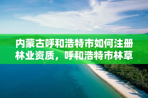 内蒙古呼和浩特市如何注册林业资质，呼和浩特市林草局官网