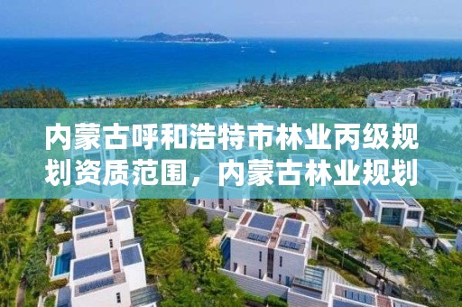 内蒙古呼和浩特市林业丙级规划资质范围，内蒙古林业规划设计院