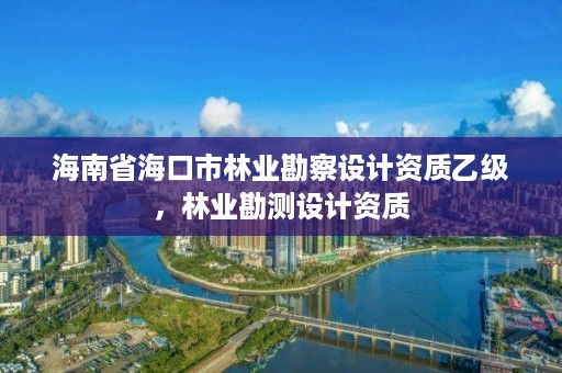 海南省海口市林业勘察设计资质乙级，林业勘测设计资质