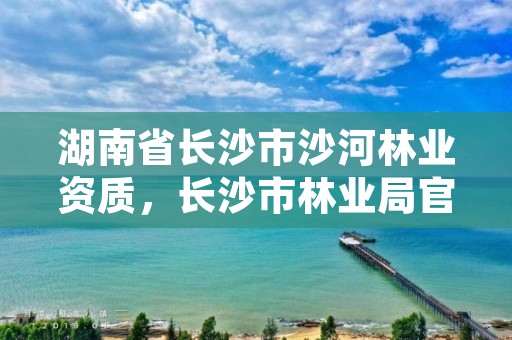 湖南省长沙市沙河林业资质，长沙市林业局官方网站