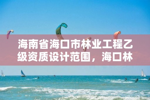 海南省海口市林业工程乙级资质设计范围，海口林业总公司