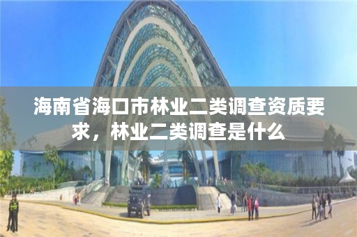 海南省海口市林业二类调查资质要求，林业二类调查是什么