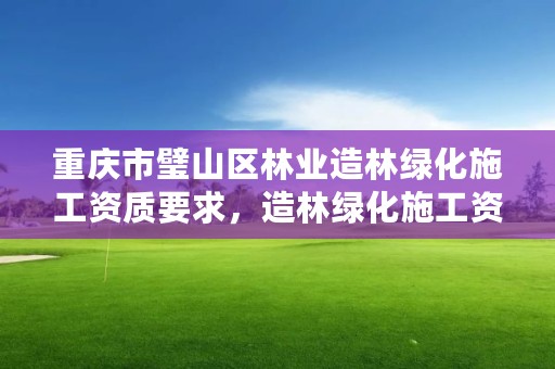 重庆市璧山区林业造林绿化施工资质要求，造林绿化施工资质证