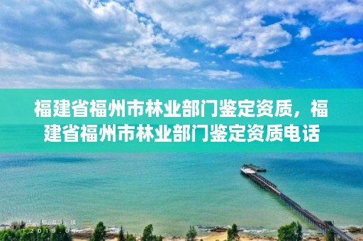 福建省福州市林业部门鉴定资质，福建省福州市林业部门鉴定资质电话