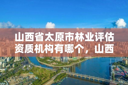 山西省太原市林业评估资质机构有哪个，山西省太原市林业职业技术学院