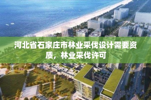 河北省石家庄市林业采伐设计需要资质，林业采伐许可