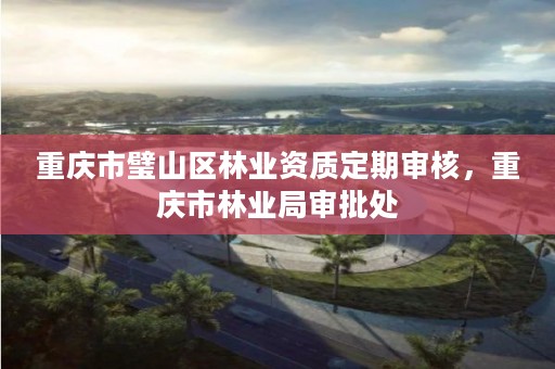 重庆市璧山区林业资质定期审核，重庆市林业局审批处