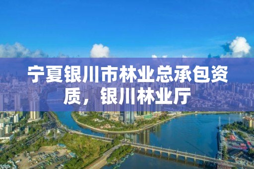 宁夏银川市林业总承包资质，银川林业厅