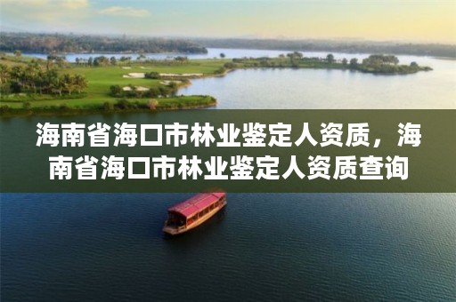 海南省海口市林业鉴定人资质，海南省海口市林业鉴定人资质查询电话