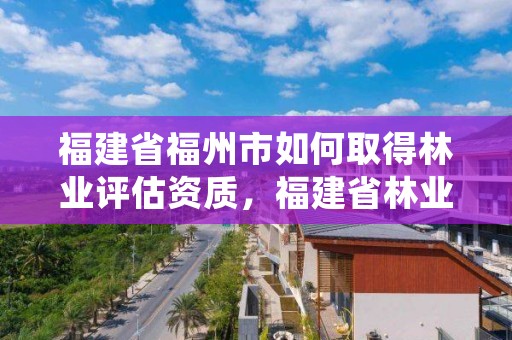 福建省福州市如何取得林业评估资质，福建省林业厅关于林地的认定