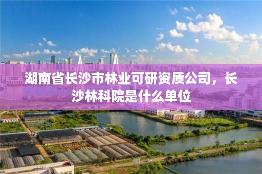 湖南省长沙市林业可研资质公司，长沙林科院是什么单位