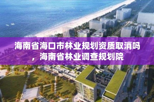 海南省海口市林业规划资质取消吗，海南省林业调查规划院