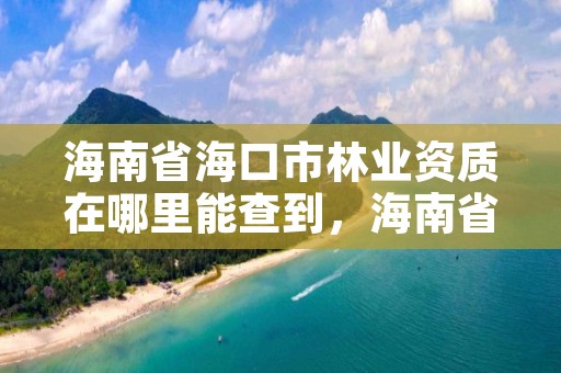 海南省海口市林业资质在哪里能查到，海南省海口市林业资质在哪里能查到呢