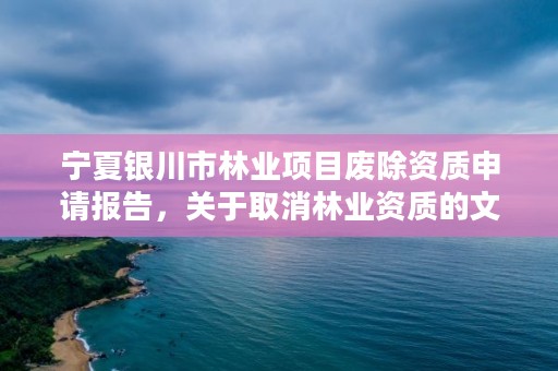 宁夏银川市林业项目废除资质申请报告，关于取消林业资质的文件