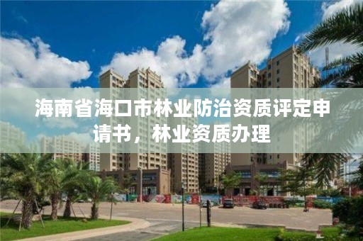 海南省海口市林业防治资质评定申请书，林业资质办理