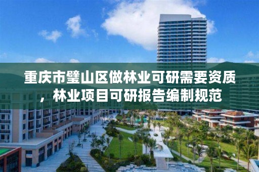 重庆市璧山区做林业可研需要资质，林业项目可研报告编制规范