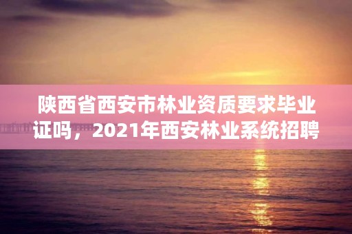 陕西省西安市林业资质要求毕业证吗，2021年西安林业系统招聘