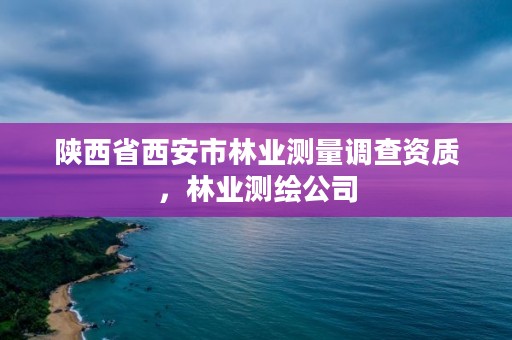 陕西省西安市林业测量调查资质，林业测绘公司