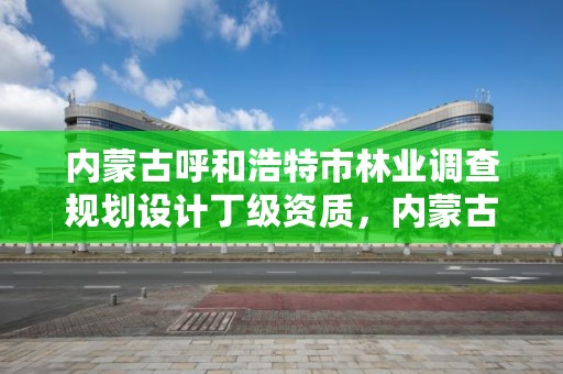 内蒙古呼和浩特市林业调查规划设计丁级资质，内蒙古林业调查设计杂志