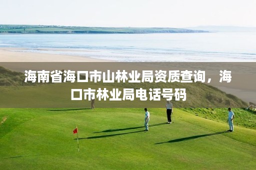 海南省海口市山林业局资质查询，海口市林业局电话号码