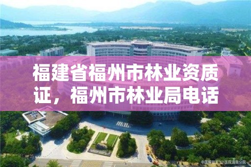 福建省福州市林业资质证，福州市林业局电话号码多少