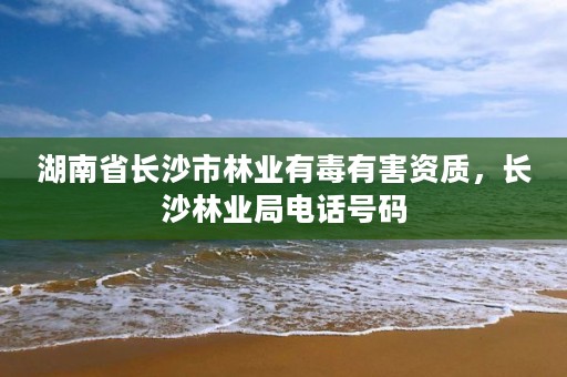 湖南省长沙市林业有毒有害资质，长沙林业局电话号码