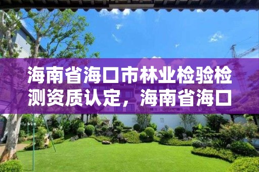 海南省海口市林业检验检测资质认定，海南省海口市林业检验检测资质认定中心