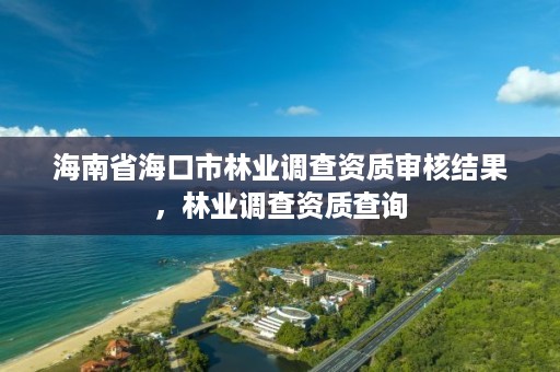 海南省海口市林业调查资质审核结果，林业调查资质查询