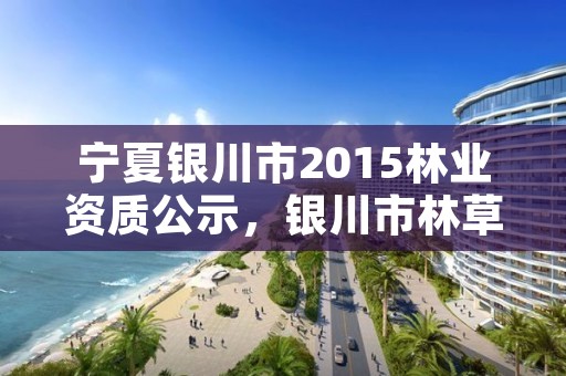 宁夏银川市2015林业资质公示，银川市林草局