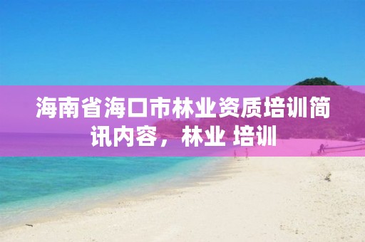 海南省海口市林业资质培训简讯内容，林业 培训